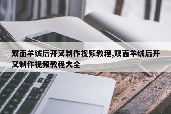 双面羊绒后开叉制作视频教程,双面羊绒后开叉制作视频教程大全