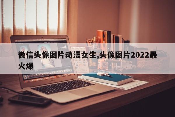 微信头像图片动漫女生,头像图片2022最火爆