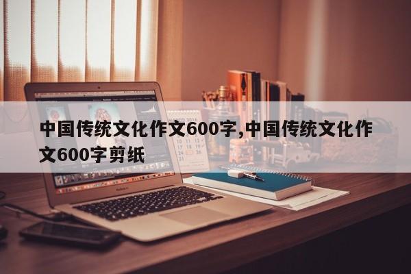 中国传统文化作文600字,中国传统文化作文600字剪纸