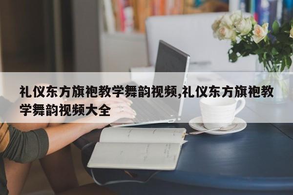 礼仪东方旗袍教学舞韵视频,礼仪东方旗袍教学舞韵视频大全