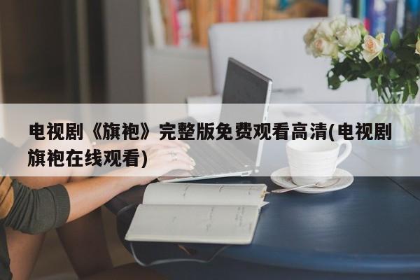 电视剧《旗袍》完整版免费观看高清(电视剧旗袍在线观看)