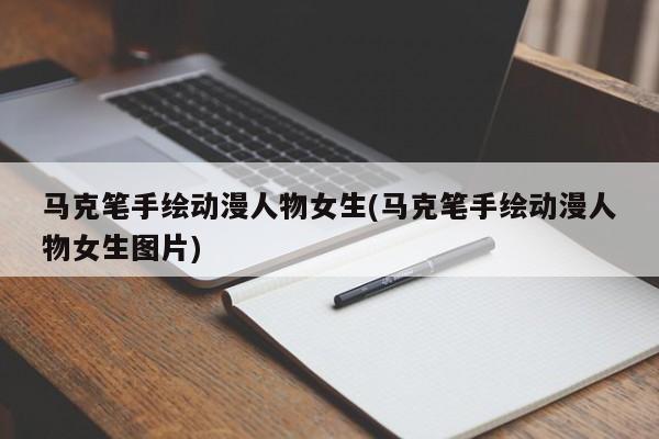 马克笔手绘动漫人物女生(马克笔手绘动漫人物女生图片)