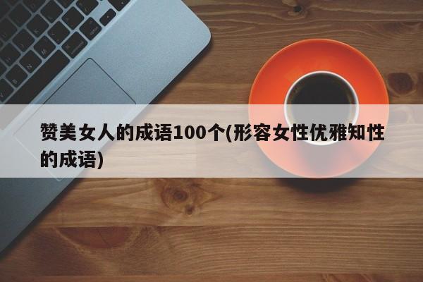 赞美女人的成语100个(形容女性优雅知性的成语)