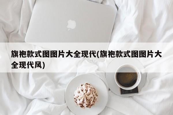 旗袍款式图图片大全现代(旗袍款式图图片大全现代风)