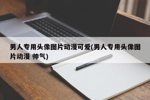 男人专用头像图片动漫可爱(男人专用头像图片动漫 帅气)