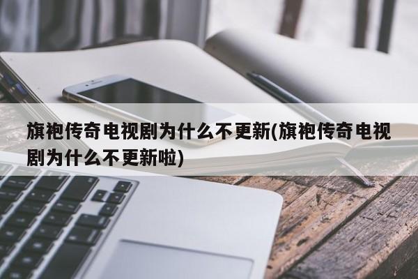 旗袍传奇电视剧为什么不更新(旗袍传奇电视剧为什么不更新啦)