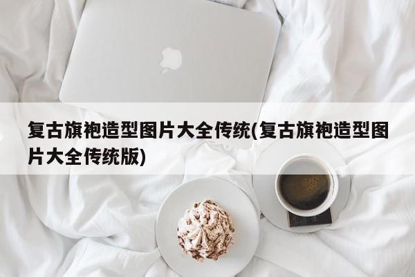 复古旗袍造型图片大全传统(复古旗袍造型图片大全传统版)