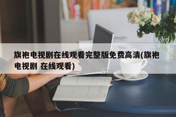 旗袍电视剧在线观看完整版免费高清(旗袍 电视剧 在线观看)