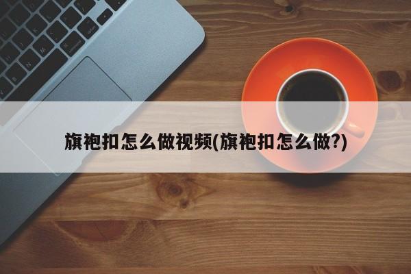 旗袍扣怎么做视频(旗袍扣怎么做?)