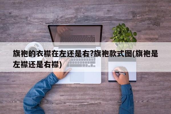 旗袍的衣襟在左还是右?旗袍款式图(旗袍是左襟还是右襟)