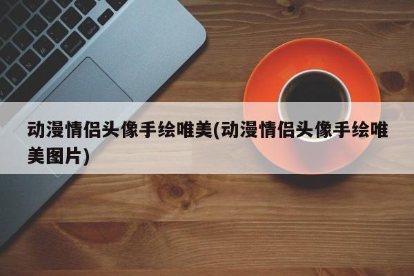 动漫情侣头像手绘唯美(动漫情侣头像手绘唯美图片)