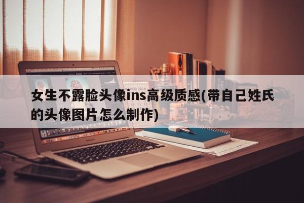 女生不露脸头像ins高级质感(带自己姓氏的头像图片怎么制作)