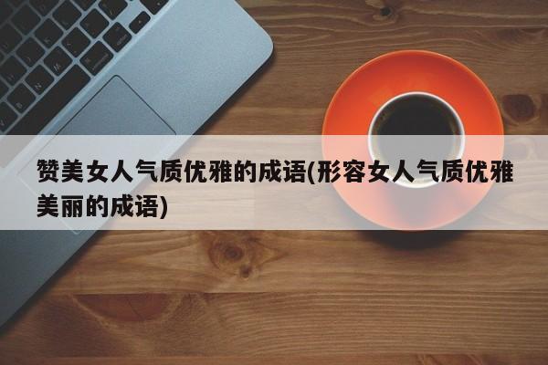 赞美女人气质优雅的成语(形容女人气质优雅美丽的成语)