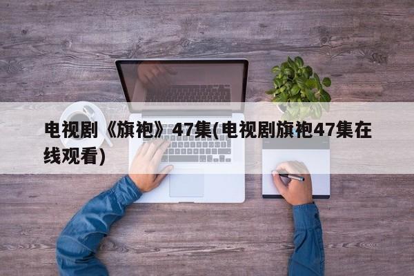 电视剧《旗袍》47集(电视剧旗袍47集在线观看)