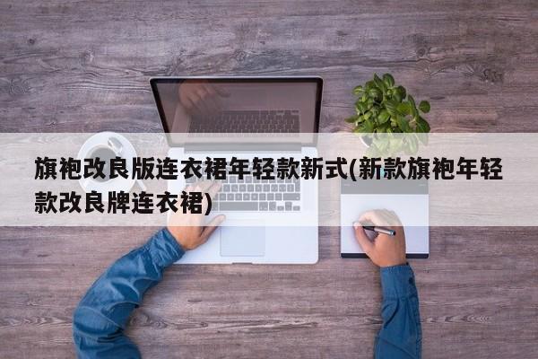 旗袍改良版连衣裙年轻款新式(新款旗袍年轻款改良牌连衣裙)