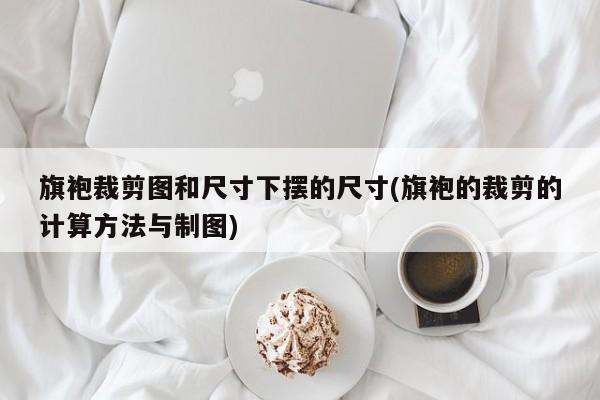 旗袍裁剪图和尺寸下摆的尺寸(旗袍的裁剪的计算方法与制图)