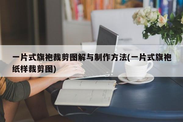 一片式旗袍裁剪图解与制作方法(一片式旗袍纸样裁剪图)