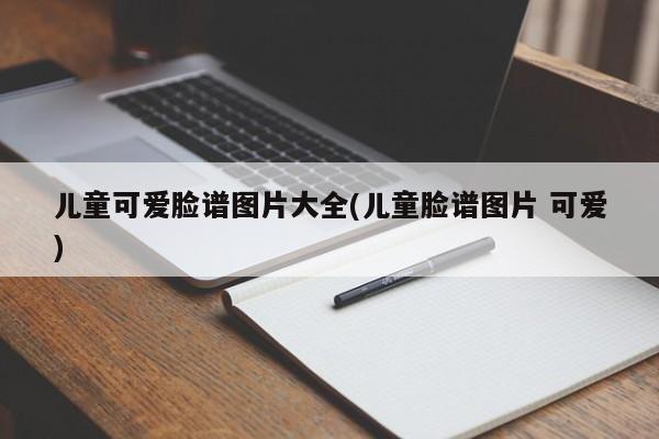 儿童可爱脸谱图片大全(儿童脸谱图片 可爱)