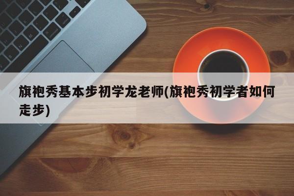 旗袍秀基本步初学龙老师(旗袍秀初学者如何走步)