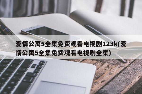 爱情公寓5全集免费观看电视剧123k(爱情公寓5全集免费观看电视剧全集)