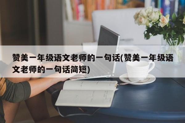 赞美一年级语文老师的一句话(赞美一年级语文老师的一句话简短)