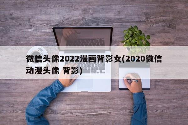 微信头像2022漫画背影女(2020微信动漫头像 背影)