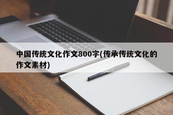 中国传统文化作文800字(传承传统文化的作文素材)