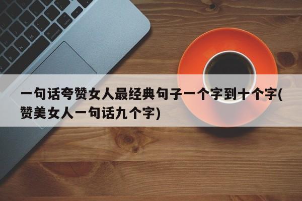 一句话夸赞女人最经典句子一个字到十个字(赞美女人一句话九个字)