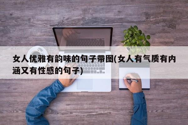 女人优雅有韵味的句子带图(女人有气质有内涵又有性感的句子)