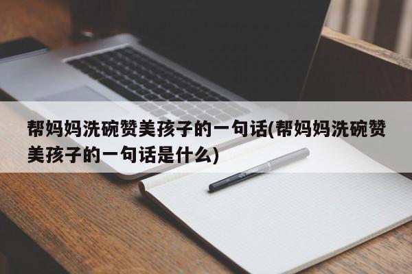 帮妈妈洗碗赞美孩子的一句话(帮妈妈洗碗赞美孩子的一句话是什么)