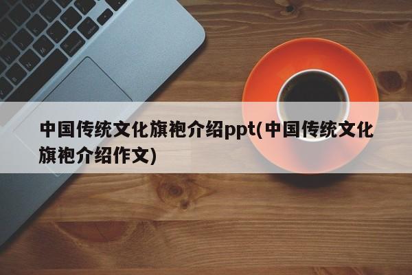 中国传统文化旗袍介绍ppt(中国传统文化旗袍介绍作文)