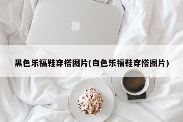 黑色乐福鞋穿搭图片(白色乐福鞋穿搭图片)