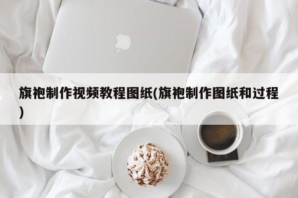 旗袍制作视频教程图纸(旗袍制作图纸和过程)