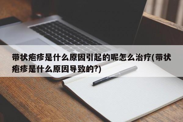 带状疱疹是什么原因引起的呢怎么治疗(带状疱疹是什么原因导致的?)