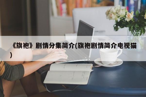 《旗袍》剧情分集简介(旗袍剧情简介电视猫)