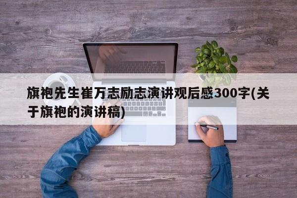 旗袍先生崔万志励志演讲观后感300字(关于旗袍的演讲稿)