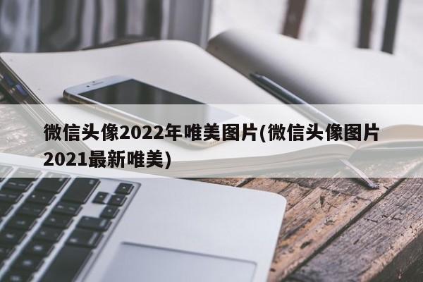 微信头像2022年唯美图片(微信头像图片2021最新唯美)