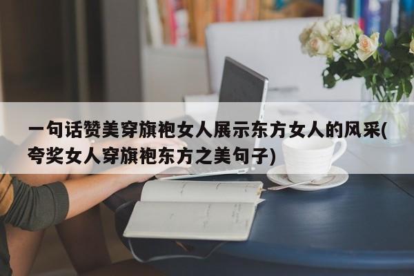 一句话赞美穿旗袍女人展示东方女人的风采(夸奖女人穿旗袍东方之美句子)