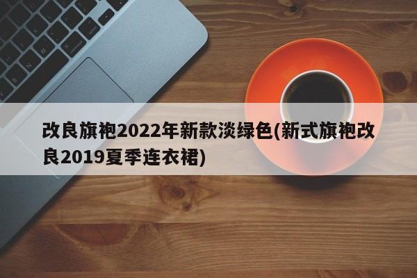 改良旗袍2022年新款淡绿色(新式旗袍改良2019夏季连衣裙)