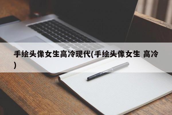 手绘头像女生高冷现代(手绘头像女生 高冷)