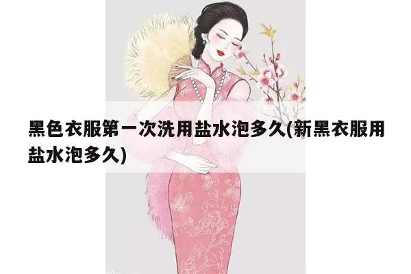 黑色衣服第一次洗用盐水泡多久(新黑衣服用盐水泡多久)