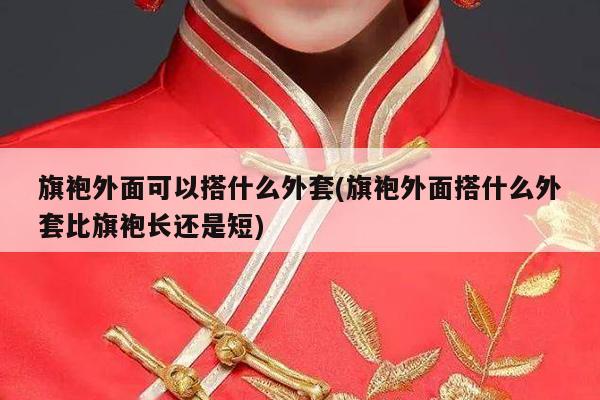 旗袍外面可以搭什么外套(旗袍外面搭什么外套比旗袍长还是短)