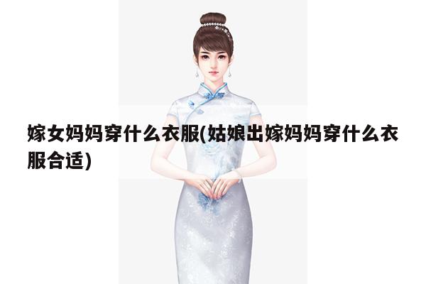 嫁女妈妈穿什么衣服(姑娘出嫁妈妈穿什么衣服合适)