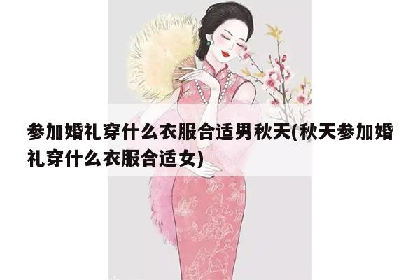 参加婚礼穿什么衣服合适男秋天(秋天参加婚礼穿什么衣服合适女)