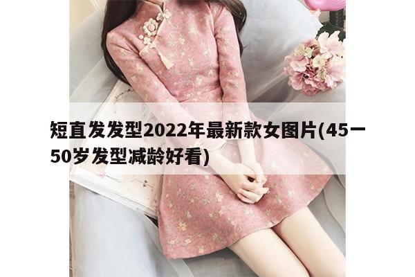 短直发发型2022年最新款女图片(45一50岁发型减龄好看)