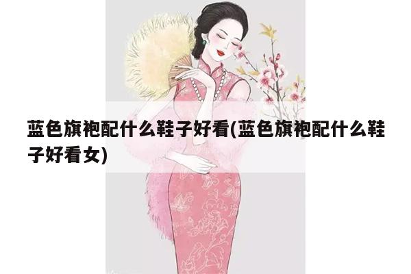 蓝色旗袍配什么鞋子好看(蓝色旗袍配什么鞋子好看女)