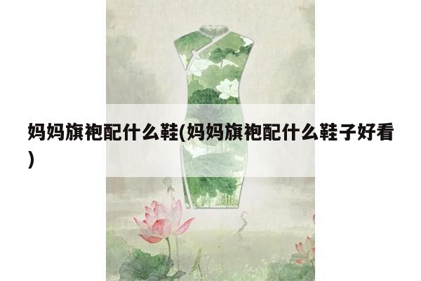 妈妈旗袍配什么鞋(妈妈旗袍配什么鞋子好看)