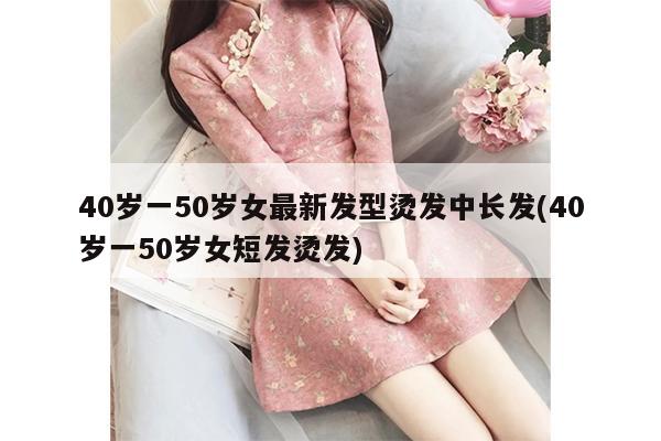 40岁一50岁女最新发型烫发中长发(40岁一50岁女短发烫发)