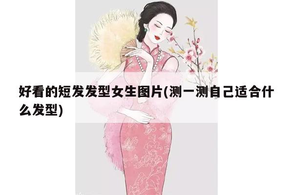 好看的短发发型女生图片(测一测自己适合什么发型)