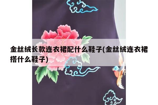 金丝绒长款连衣裙配什么鞋子(金丝绒连衣裙搭什么鞋子)